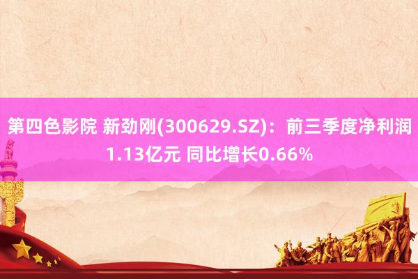 第四色影院 新劲刚(300629.SZ)：前三季度净利润1.13亿元 同比增长0.66%