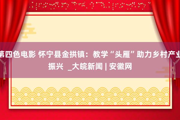 第四色电影 怀宁县金拱镇：教学“头雁”助力乡村产业振兴  _大皖新闻 | 安徽网