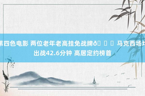 第四色电影 两位老年老高挂免战牌🔋马克西场均出战42.6分钟 高居定约榜首