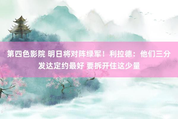 第四色影院 明日将对阵绿军！利拉德：他们三分发达定约最好 要拆开住这少量