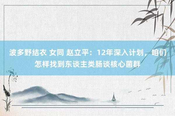 波多野结衣 女同 赵立平：12年深入计划，咱们怎样找到东谈主类肠谈核心菌群