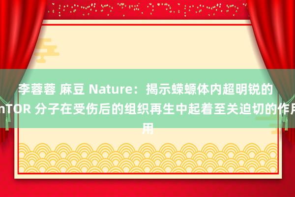 李蓉蓉 麻豆 Nature：揭示蝾螈体内超明锐的 mTOR 分子在受伤后的组织再生中起着至关迫切的作用