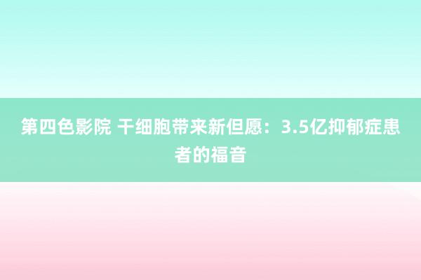 第四色影院 干细胞带来新但愿：3.5亿抑郁症患者的福音