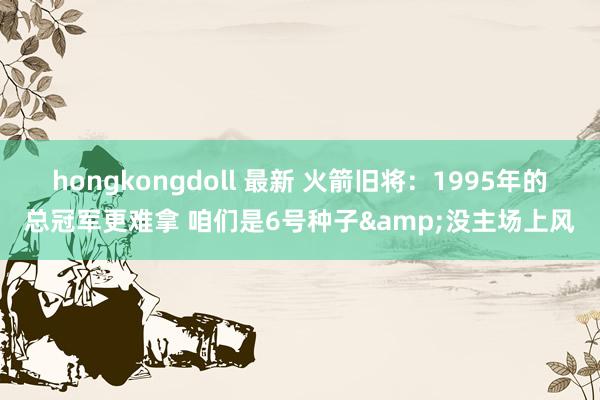 hongkongdoll 最新 火箭旧将：1995年的总冠军更难拿 咱们是6号种子&没主场上风