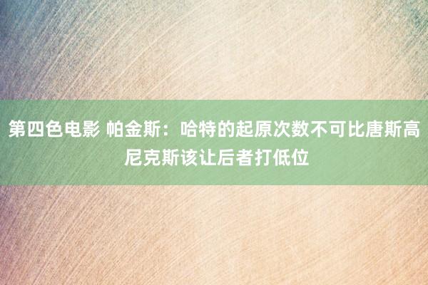 第四色电影 帕金斯：哈特的起原次数不可比唐斯高 尼克斯该让后者打低位