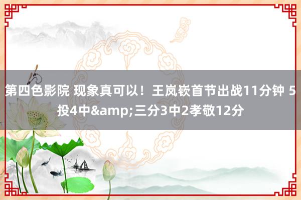 第四色影院 现象真可以！王岚嵚首节出战11分钟 5投4中&三分3中2孝敬12分