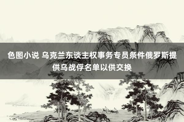 色图小说 乌克兰东谈主权事务专员条件俄罗斯提供乌战俘名单以供交换