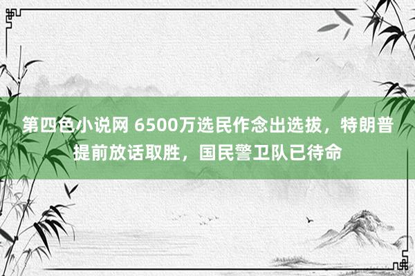 第四色小说网 6500万选民作念出选拔，特朗普提前放话取胜，国民警卫队已待命