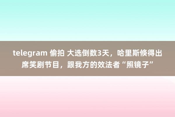 telegram 偷拍 大选倒数3天，哈里斯倏得出席笑剧节目，跟我方的效法者“照镜子”