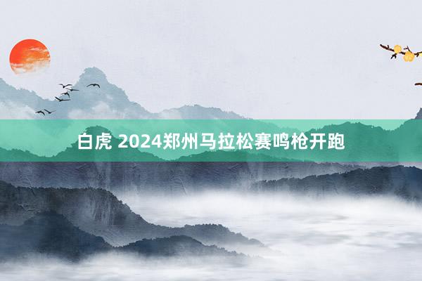 白虎 2024郑州马拉松赛鸣枪开跑