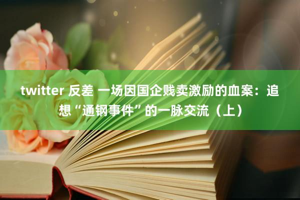 twitter 反差 一场因国企贱卖激励的血案：追想“通钢事件”的一脉交流（上）