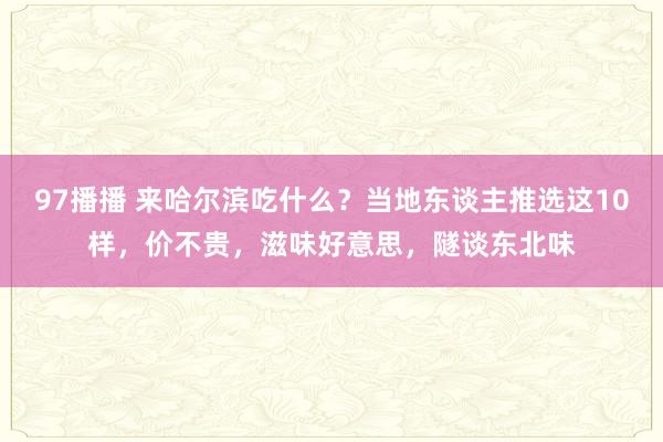 97播播 来哈尔滨吃什么？当地东谈主推选这10样，价不贵，滋味好意思，隧谈东北味