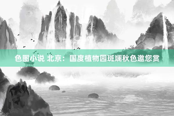 色图小说 北京：国度植物园斑斓秋色邀您赏