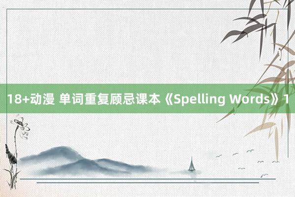 18+动漫 单词重复顾忌课本《Spelling Words》1