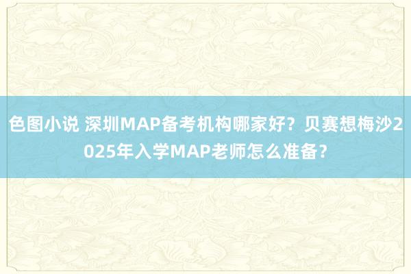 色图小说 深圳MAP备考机构哪家好？贝赛想梅沙2025年入学MAP老师怎么准备？