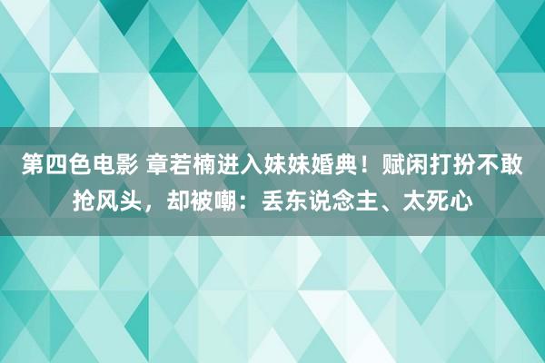 第四色电影 章若楠进入妹妹婚典！赋闲打扮不敢抢风头，却被嘲：丢东说念主、太死心