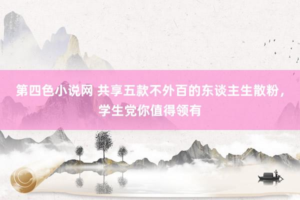 第四色小说网 共享五款不外百的东谈主生散粉，学生党你值得领有