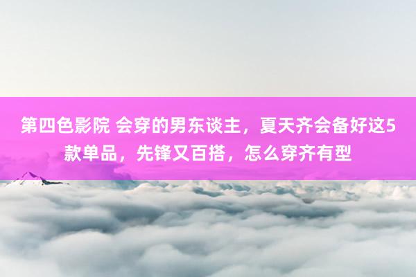 第四色影院 会穿的男东谈主，夏天齐会备好这5款单品，先锋又百搭，怎么穿齐有型