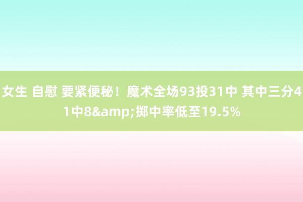 女生 自慰 要紧便秘！魔术全场93投31中 其中三分41中8&掷中率低至19.5%