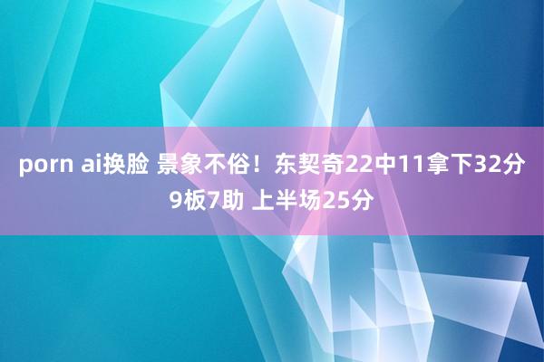 porn ai换脸 景象不俗！东契奇22中11拿下32分9板7助 上半场25分