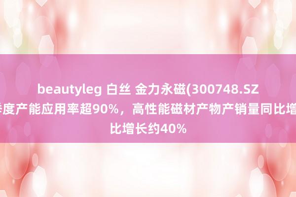 beautyleg 白丝 金力永磁(300748.SZ)：前三季度产能应用率超90%，高性能磁材产物产销量同比增长约40%