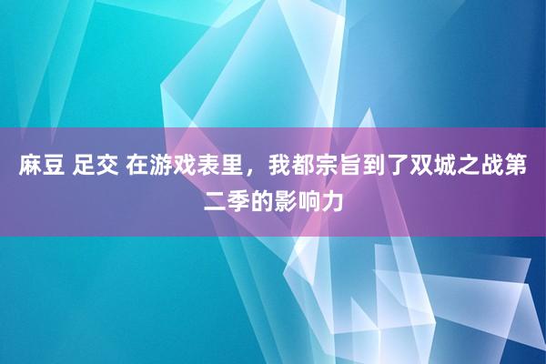 麻豆 足交 在游戏表里，我都宗旨到了双城之战第二季的影响力