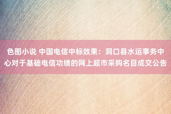 色图小说 中国电信中标效果：洞口县水运事务中心对于基础电信功绩的网上超市采购名目成交公告