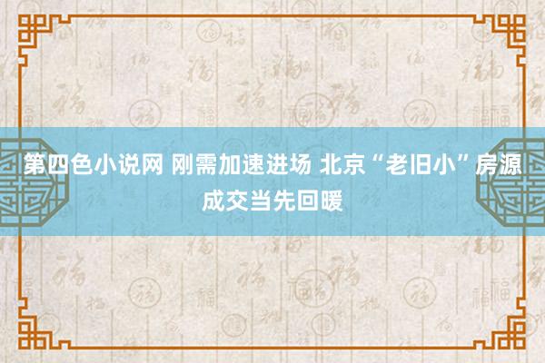 第四色小说网 刚需加速进场 北京“老旧小”房源成交当先回暖