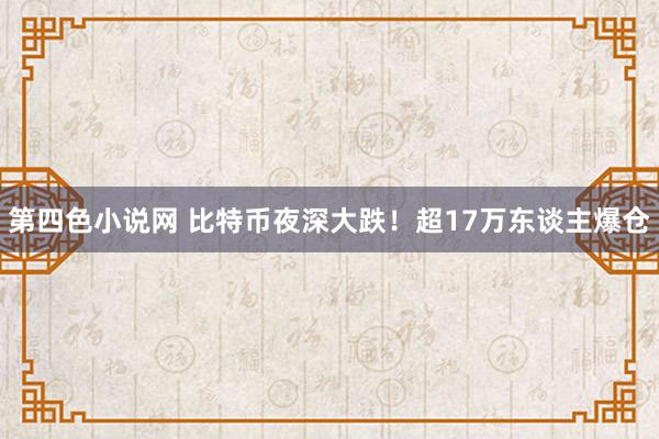 第四色小说网 比特币夜深大跌！超17万东谈主爆仓