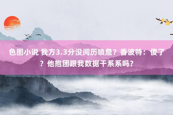 色图小说 我方3.3分没阅历喷詹？香波特：傻了？他抱团跟我数据干系系吗？