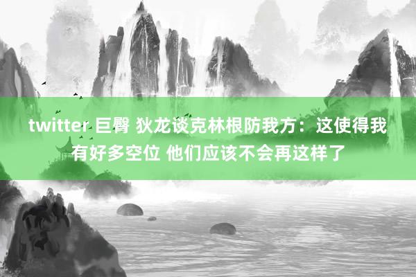 twitter 巨臀 狄龙谈克林根防我方：这使得我有好多空位 他们应该不会再这样了