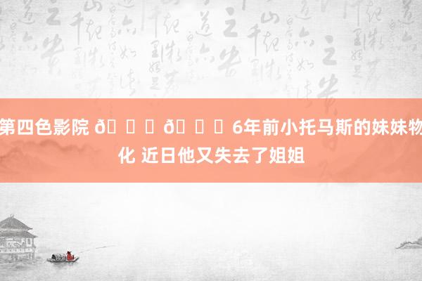 第四色影院 💔🙏6年前小托马斯的妹妹物化 近日他又失去了姐姐