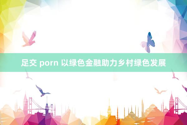 足交 porn 以绿色金融助力乡村绿色发展