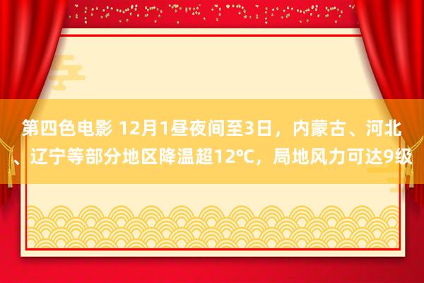 第四色电影 12月1昼夜间至3日，内蒙古、河北、辽宁等部分地区降温超12℃，局地风力可达9级