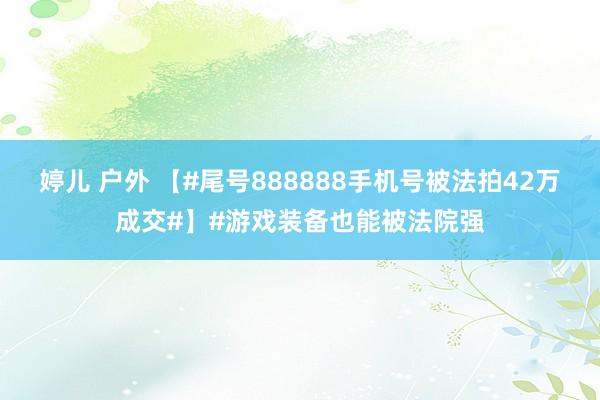 婷儿 户外 【#尾号888888手机号被法拍42万成交#】#游戏装备也能被法院强