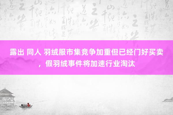 露出 同人 羽绒服市集竞争加重但已经门好买卖，假羽绒事件将加速行业淘汰