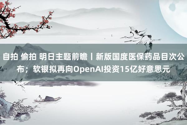 自拍 偷拍 明日主题前瞻丨新版国度医保药品目次公布；软银拟再向OpenAI投资15亿好意思元