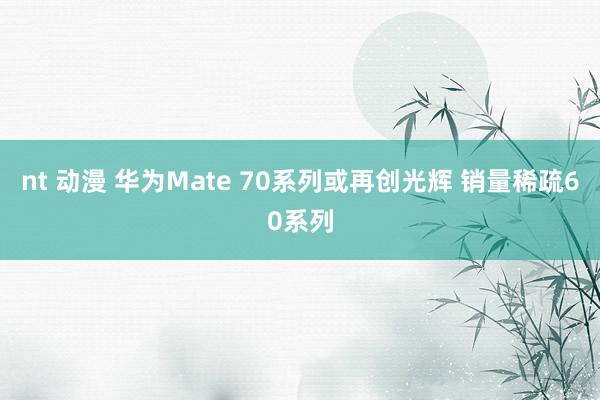 nt 动漫 华为Mate 70系列或再创光辉 销量稀疏60系列