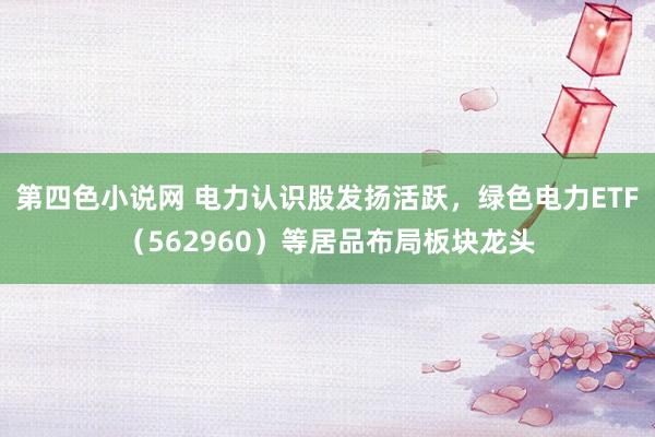 第四色小说网 电力认识股发扬活跃，绿色电力ETF（562960）等居品布局板块龙头