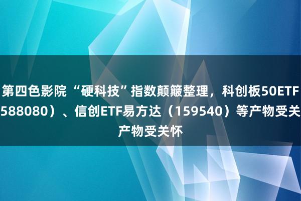 第四色影院 “硬科技”指数颠簸整理，科创板50ETF（588080）、信创ETF易方达（159540）等产物受关怀