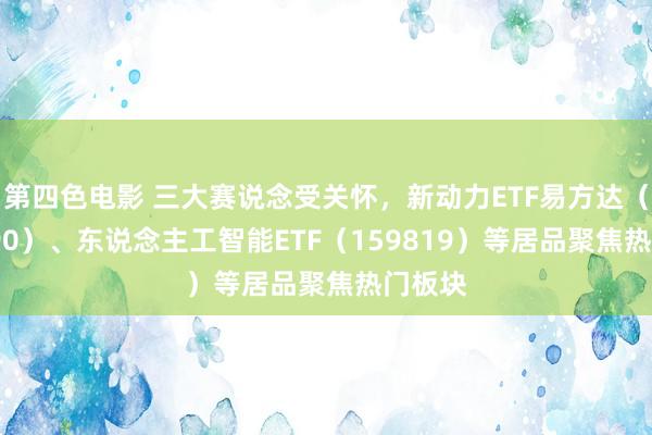 第四色电影 三大赛说念受关怀，新动力ETF易方达（516090）、东说念主工智能ETF（159819）等居品聚焦热门板块