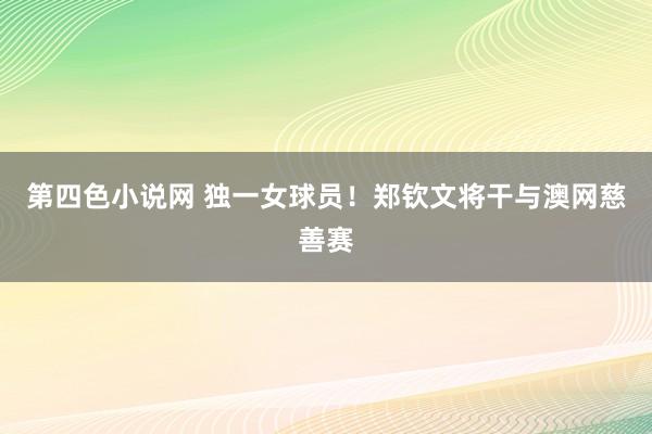 第四色小说网 独一女球员！郑钦文将干与澳网慈善赛