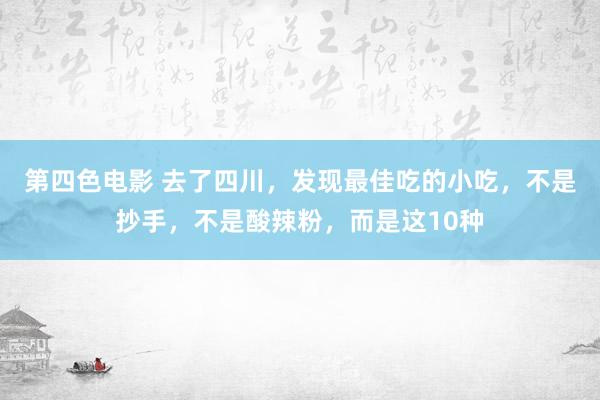 第四色电影 去了四川，发现最佳吃的小吃，不是抄手，不是酸辣粉，而是这10种