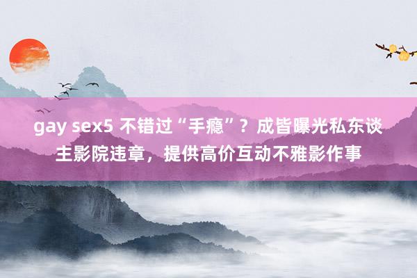 gay sex5 不错过“手瘾”？成皆曝光私东谈主影院违章，提供高价互动不雅影作事