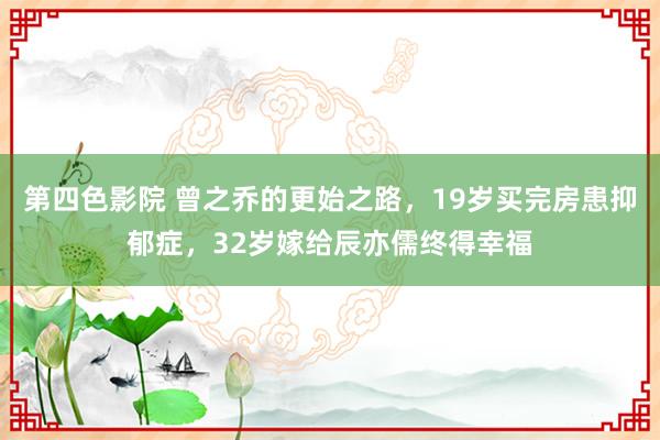 第四色影院 曾之乔的更始之路，19岁买完房患抑郁症，32岁嫁给辰亦儒终得幸福