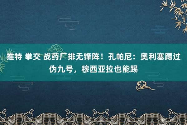 推特 拳交 战药厂排无锋阵！孔帕尼：奥利塞踢过伪九号，穆西亚拉也能踢