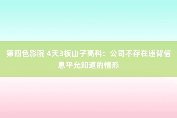 第四色影院 4天3板山子高科：公司不存在违背信息平允知道的情形