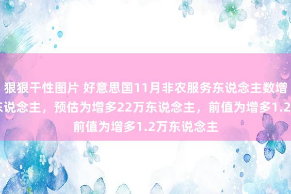 狠狠干性图片 好意思国11月非农服务东说念主数增多22.7万东说念主，预估为增多22万东说念主，前值为增多1.2万东说念主