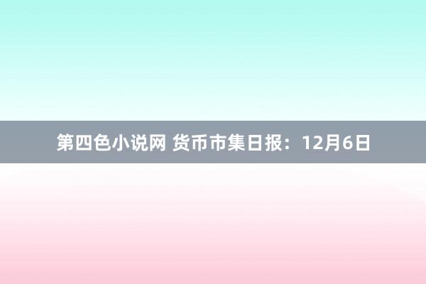 第四色小说网 货币市集日报：12月6日