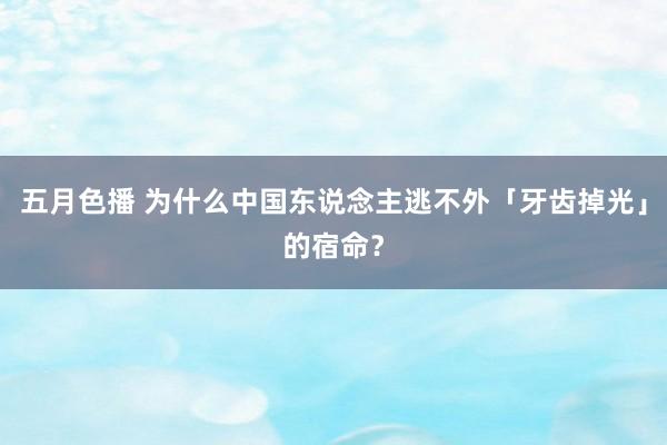 五月色播 为什么中国东说念主逃不外「牙齿掉光」的宿命？